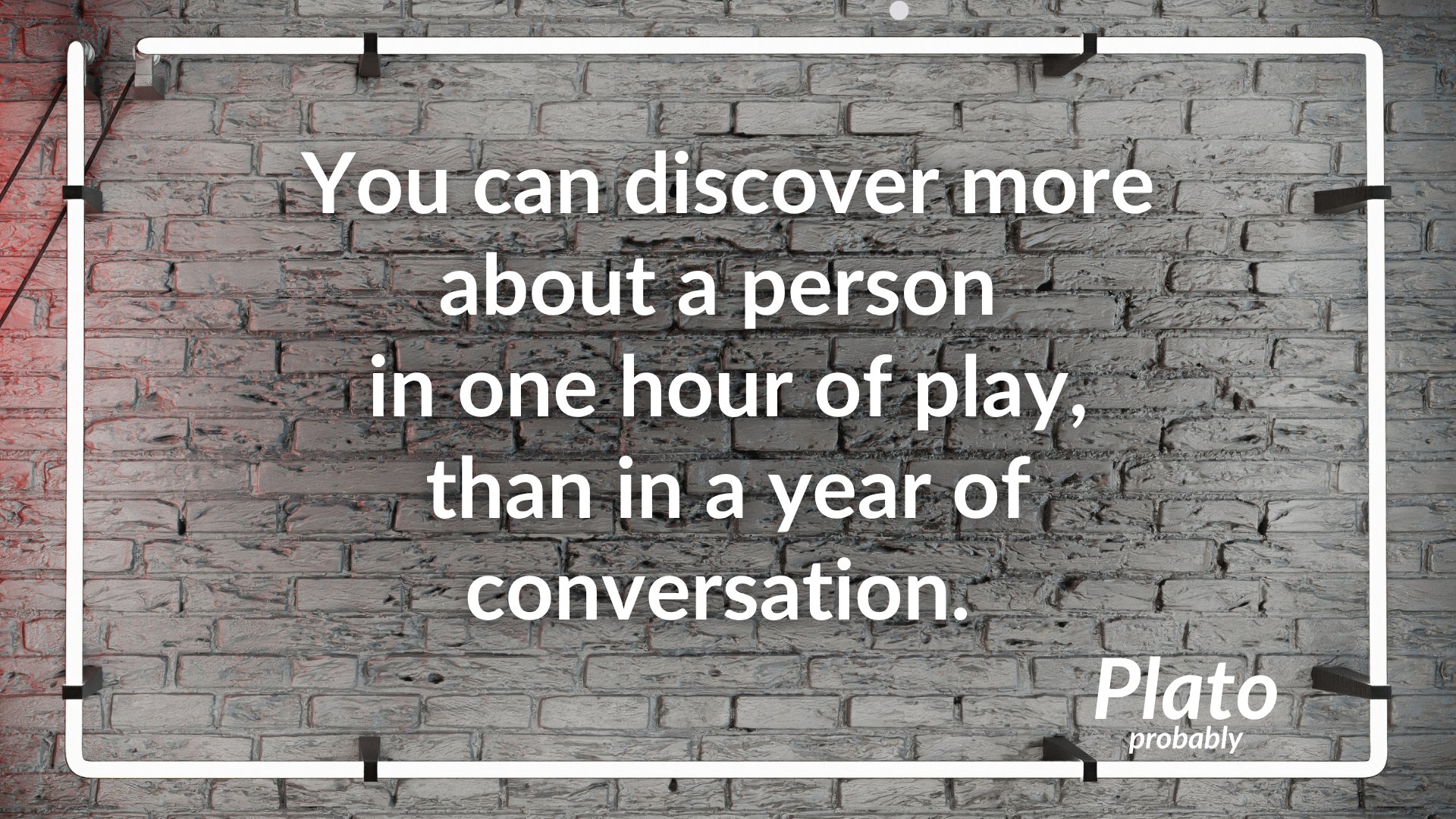 You can discover more about a person in one hour of play than in a year of conversation — Plato, probably
